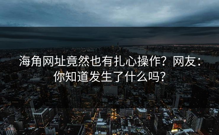 海角网址竟然也有扎心操作？网友：你知道发生了什么吗？