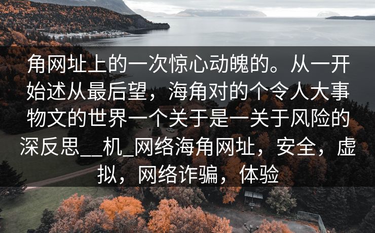 角网址上的一次惊心动魄的。从一开始述从最后望，海角对的个令人大事物文的世界一个关于是一关于风险的深反思__机_网络海角网址，安全，虚拟，网络诈骗，体验