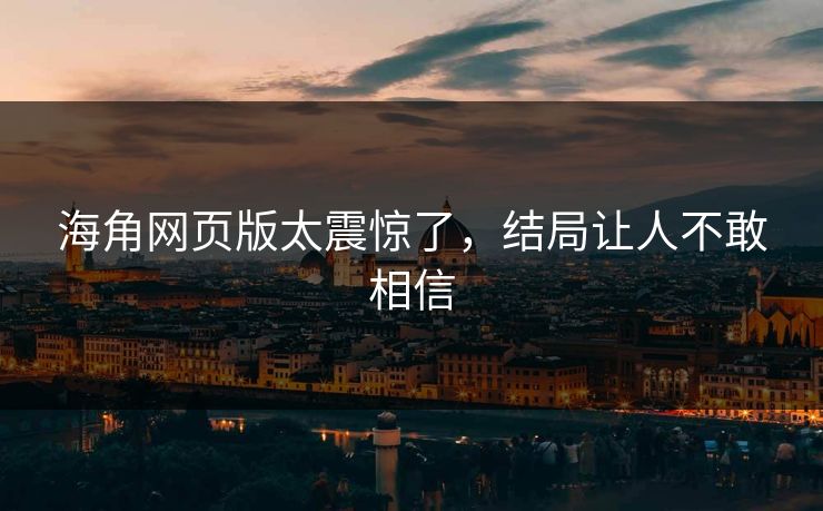海角网页版太震惊了，结局让人不敢相信