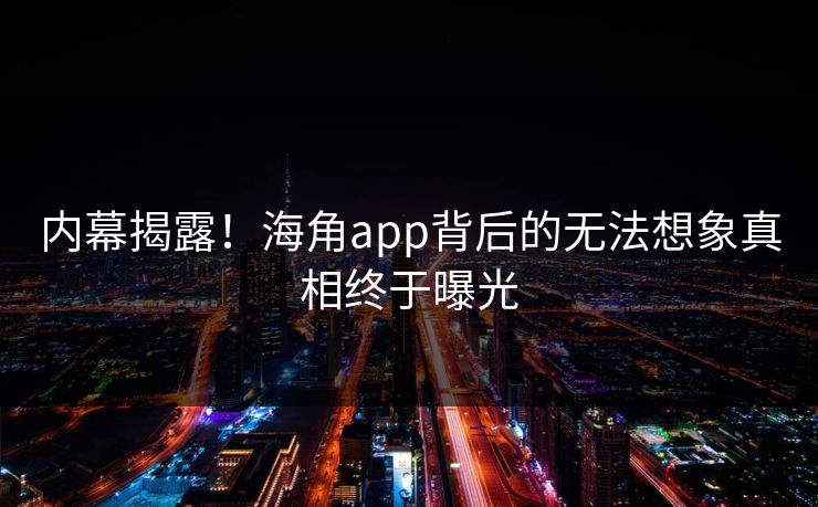 内幕揭露！海角app背后的无法想象真相终于曝光
