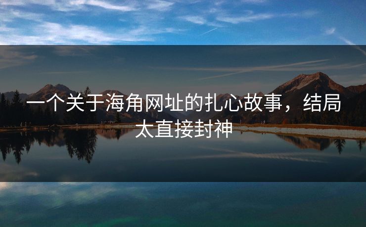一个关于海角网址的扎心故事，结局太直接封神