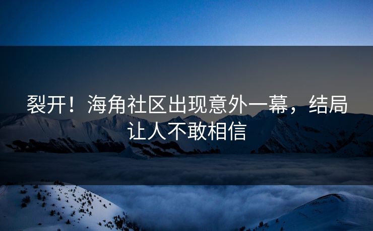 裂开！海角社区出现意外一幕，结局让人不敢相信