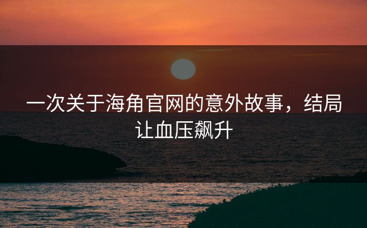 一次关于海角官网的意外故事，结局让血压飙升