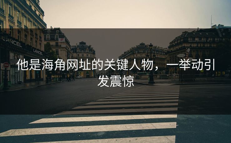 他是海角网址的关键人物，一举动引发震惊