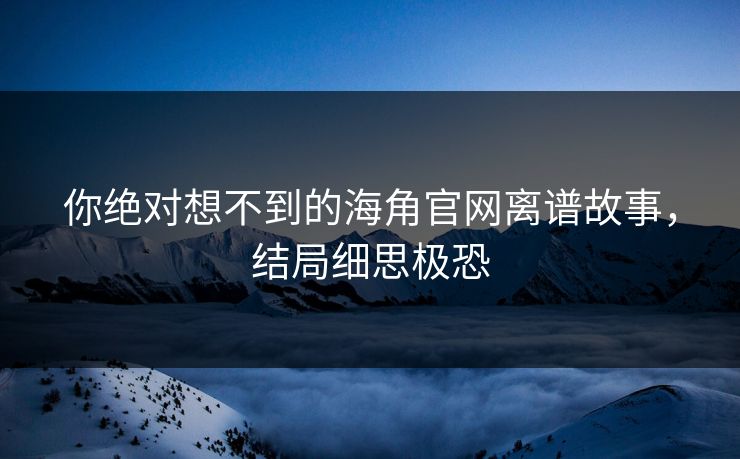你绝对想不到的海角官网离谱故事，结局细思极恐
