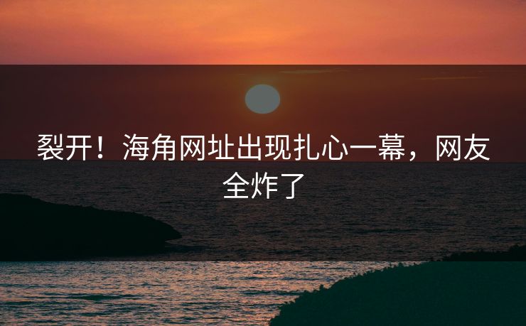 裂开！海角网址出现扎心一幕，网友全炸了