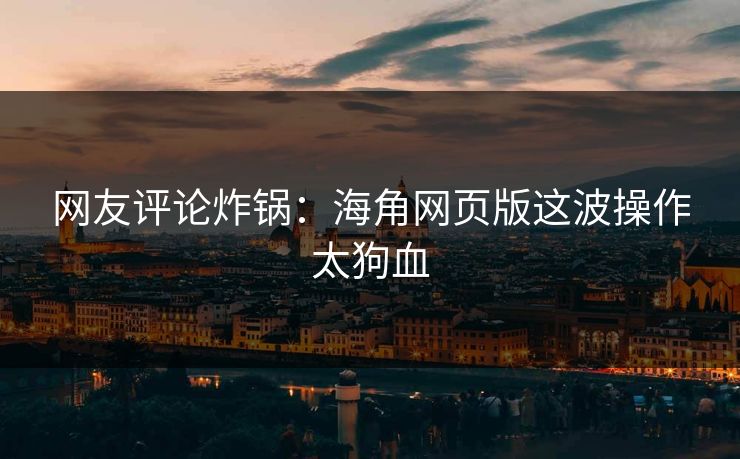 网友评论炸锅：海角网页版这波操作太狗血