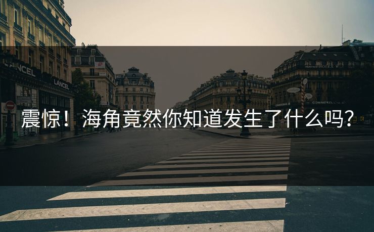 震惊！海角竟然你知道发生了什么吗？