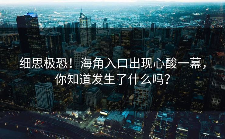 细思极恐！海角入口出现心酸一幕，你知道发生了什么吗？