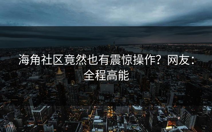 海角社区竟然也有震惊操作？网友：全程高能