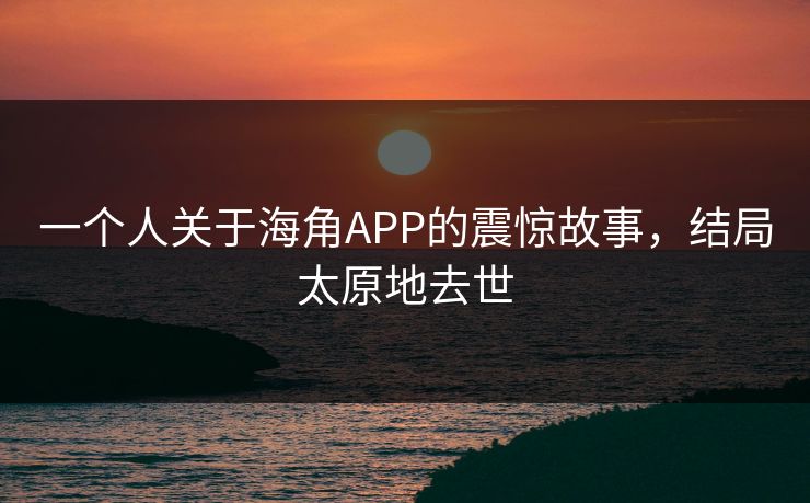一个人关于海角APP的震惊故事，结局太原地去世