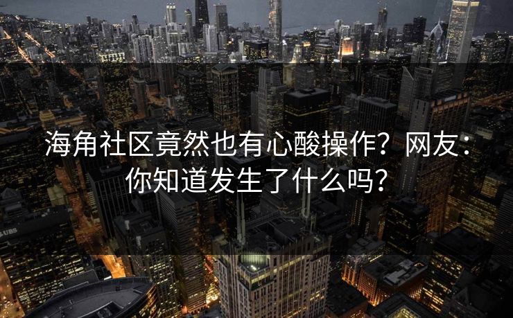 海角社区竟然也有心酸操作？网友：你知道发生了什么吗？