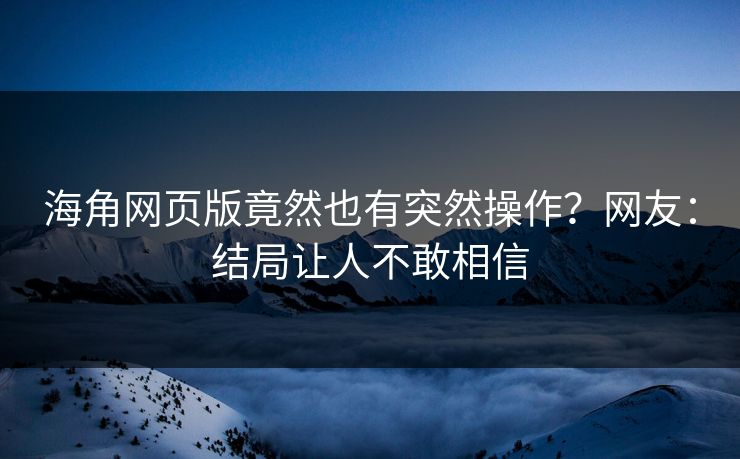 海角网页版竟然也有突然操作？网友：结局让人不敢相信