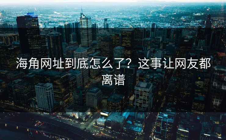 海角网址到底怎么了？这事让网友都离谱