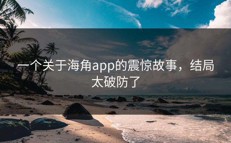 一个关于海角app的震惊故事，结局太破防了
