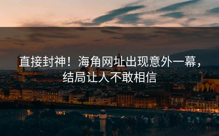 直接封神！海角网址出现意外一幕，结局让人不敢相信