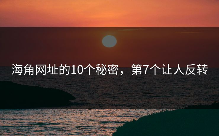 海角网址的10个秘密，第7个让人反转