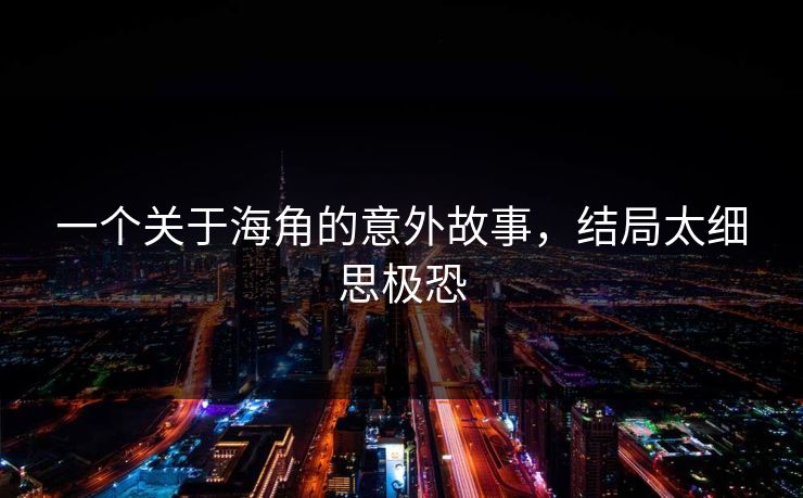 一个关于海角的意外故事，结局太细思极恐