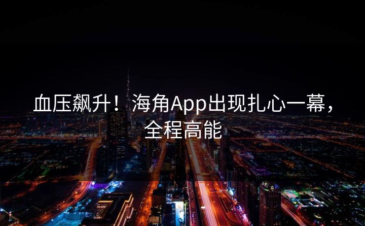血压飙升！海角App出现扎心一幕，全程高能