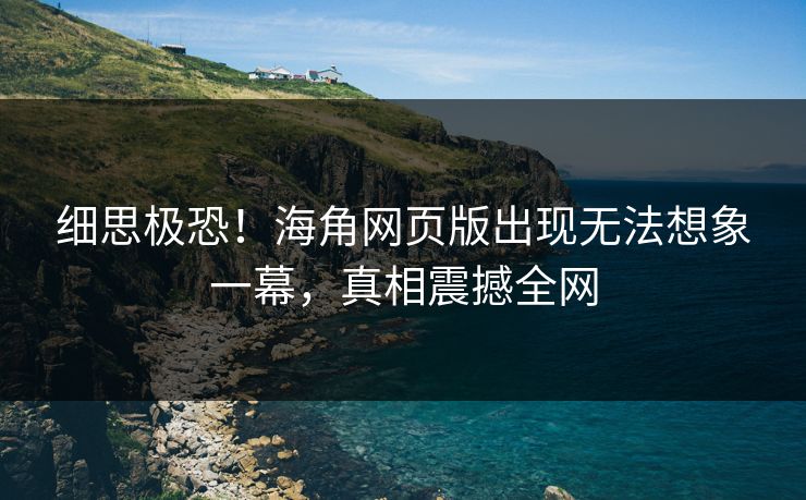 细思极恐！海角网页版出现无法想象一幕，真相震撼全网