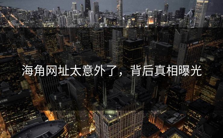 海角网址太意外了，背后真相曝光