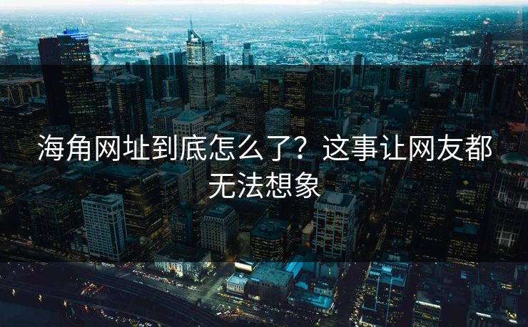 海角网址到底怎么了？这事让网友都无法想象