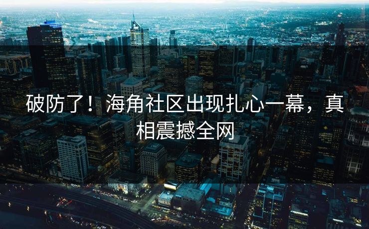 破防了！海角社区出现扎心一幕，真相震撼全网