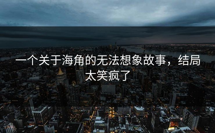 一个关于海角的无法想象故事，结局太笑疯了