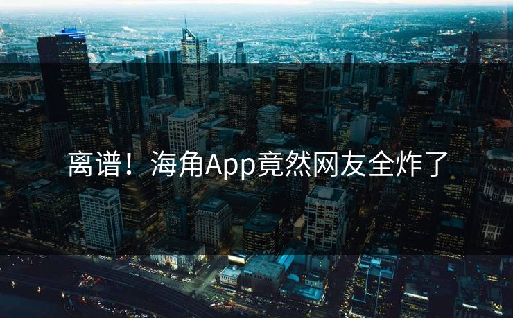 离谱！海角App竟然网友全炸了