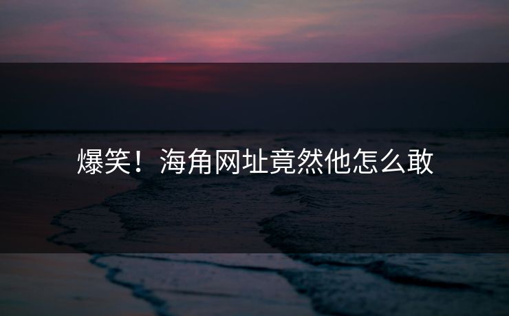 爆笑！海角网址竟然他怎么敢