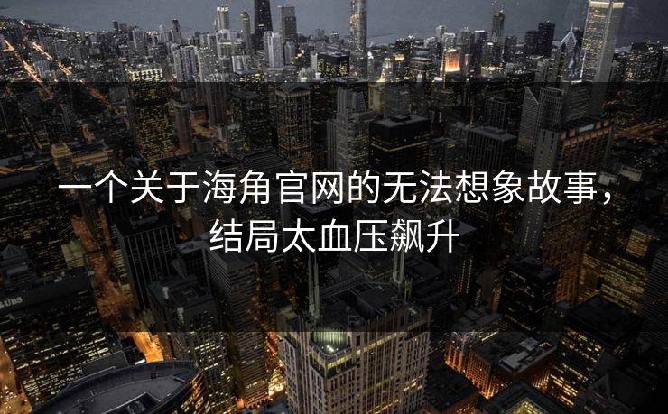 一个关于海角官网的无法想象故事，结局太血压飙升