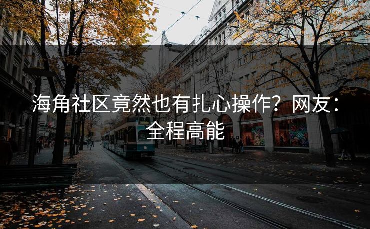 海角社区竟然也有扎心操作？网友：全程高能