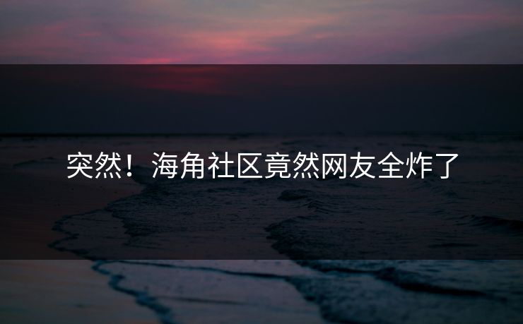 突然！海角社区竟然网友全炸了