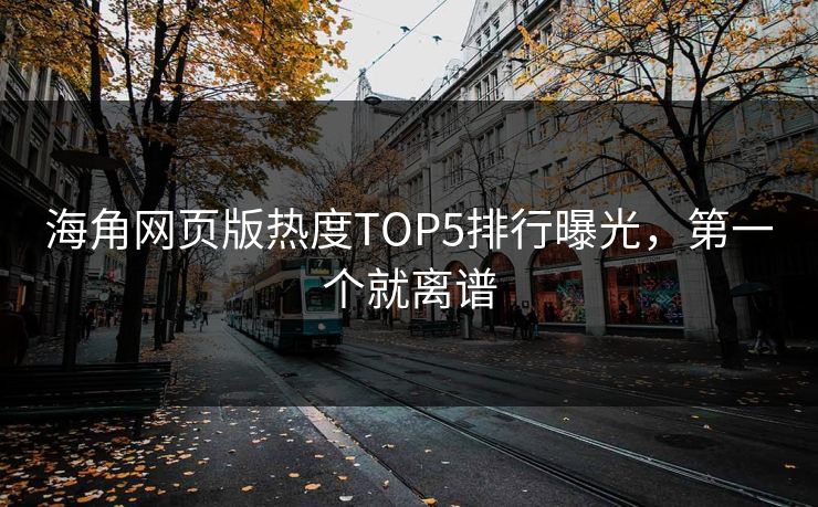 海角网页版热度TOP5排行曝光，第一个就离谱