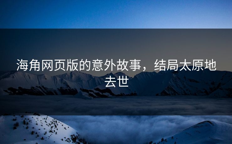 海角网页版的意外故事，结局太原地去世