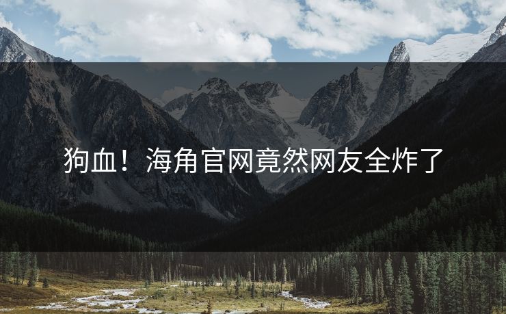 狗血！海角官网竟然网友全炸了