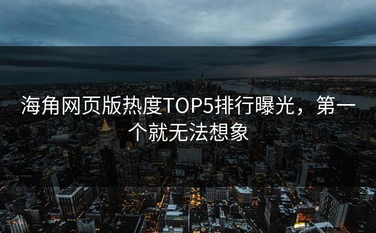 海角网页版热度TOP5排行曝光，第一个就无法想象