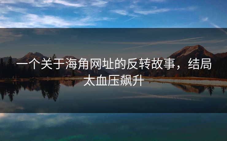 一个关于海角网址的反转故事，结局太血压飙升