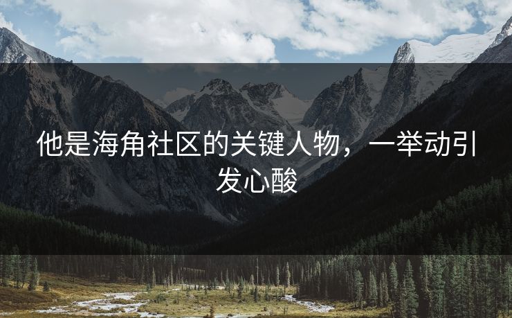 他是海角社区的关键人物，一举动引发心酸