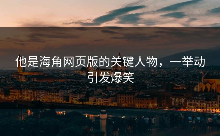 他是海角网页版的关键人物，一举动引发爆笑