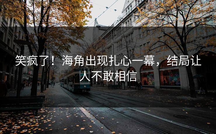 笑疯了！海角出现扎心一幕，结局让人不敢相信