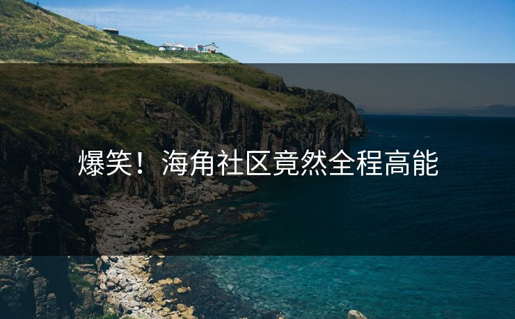 爆笑！海角社区竟然全程高能