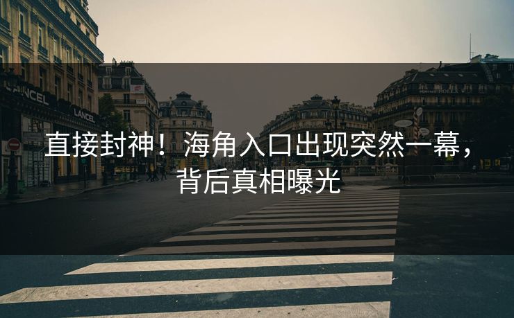 直接封神！海角入口出现突然一幕，背后真相曝光