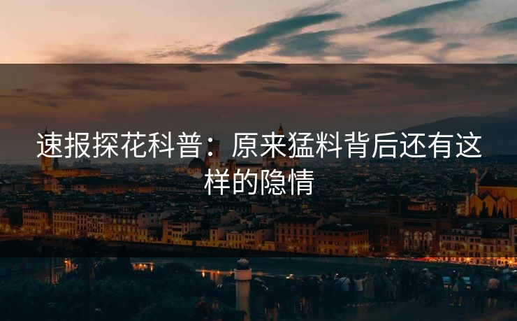速报探花科普：原来猛料背后还有这样的隐情