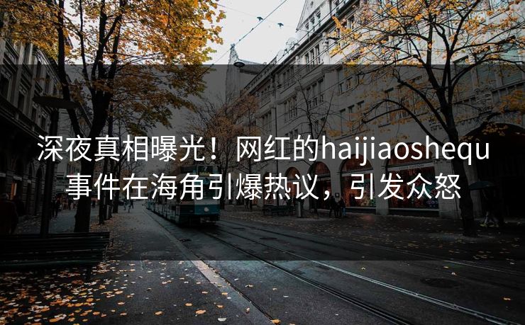 深夜真相曝光！网红的haijiaoshequ事件在海角引爆热议，引发众怒