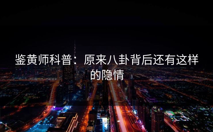鉴黄师科普：原来八卦背后还有这样的隐情