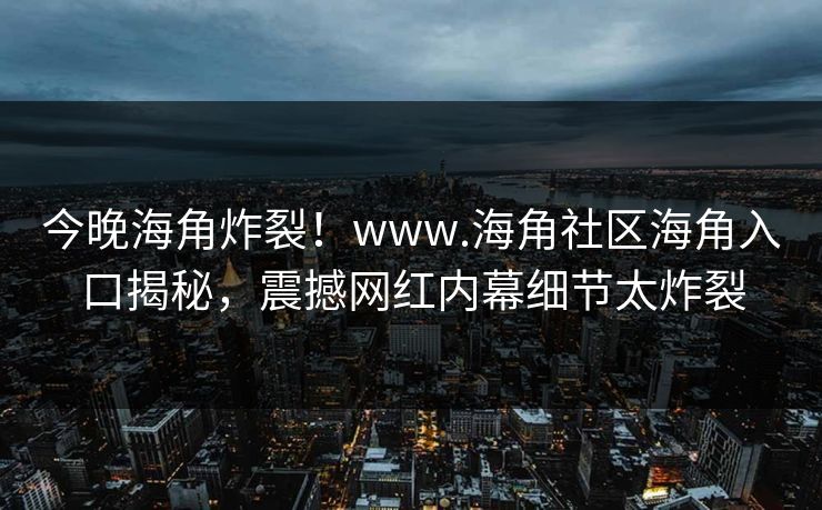 今晚海角炸裂！www.海角社区海角入口揭秘，震撼网红内幕细节太炸裂