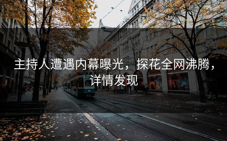 主持人遭遇内幕曝光，探花全网沸腾，详情发现