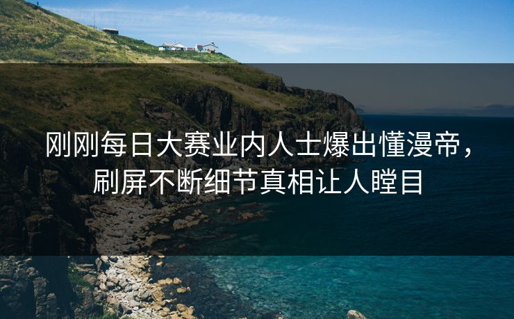 刚刚每日大赛业内人士爆出懂漫帝，刷屏不断细节真相让人瞠目