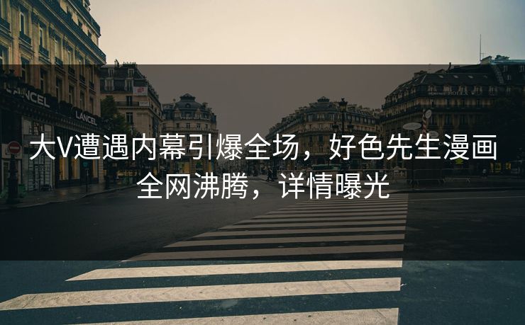 大V遭遇内幕引爆全场，好色先生漫画全网沸腾，详情曝光